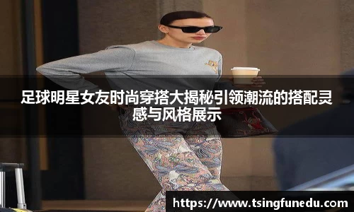 足球明星女友时尚穿搭大揭秘引领潮流的搭配灵感与风格展示